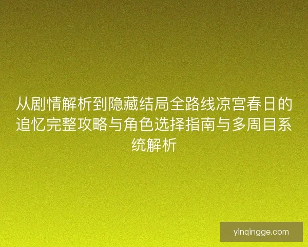 从剧情解析到隐藏结局全路线凉宫春日的追忆完整攻略与角色选择指南与多周目系统解析